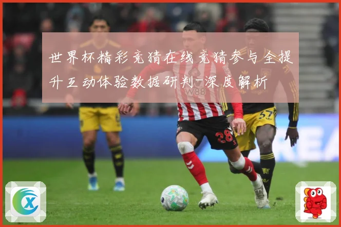 世界杯精彩竞猜在线竞猜参与全提升互动体验数据研判-深度解析