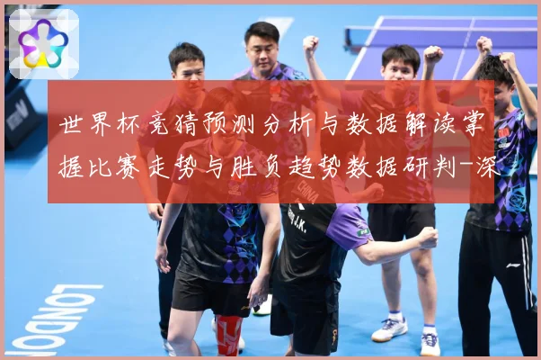 世界杯竞猜预测分析与数据解读掌握比赛走势与胜负趋势数据研判-深度解析