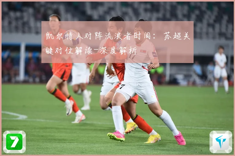 凯尔特人对阵流浪者时间：苏超关键对位解读-深度解析
