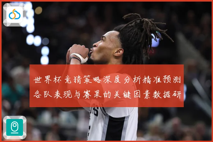 世界杯竞猜策略深度分析精准预测各队表现与赛果的关键因素数据研判-深度解析