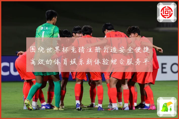 围绕世界杯竞猜注册打造安全便捷高效的体育娱乐新体验综合服务平数据研判-深度解析