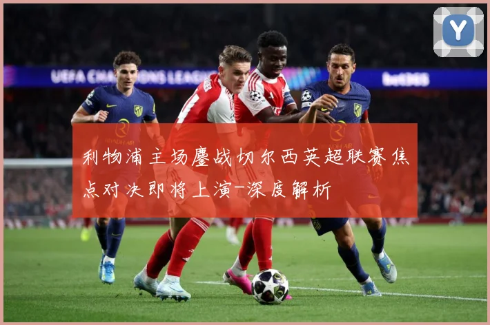 利物浦主场鏖战切尔西英超联赛焦点对决即将上演-深度解析
