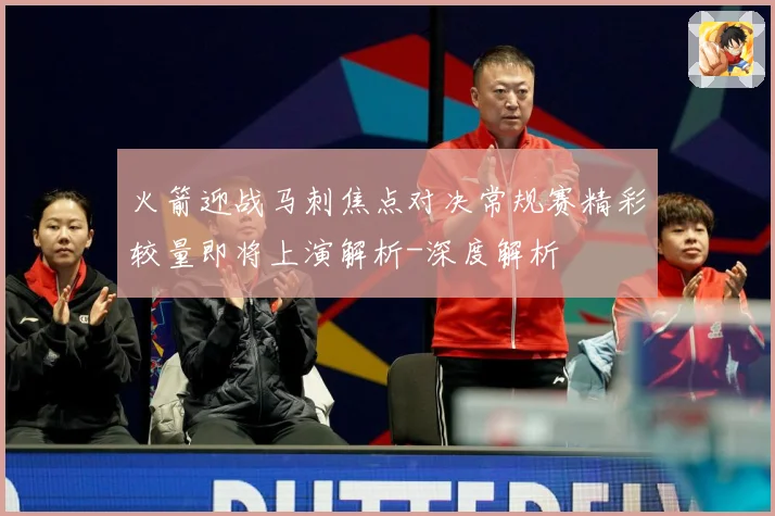 火箭迎战马刺焦点对决常规赛精彩较量即将上演解析-深度解析