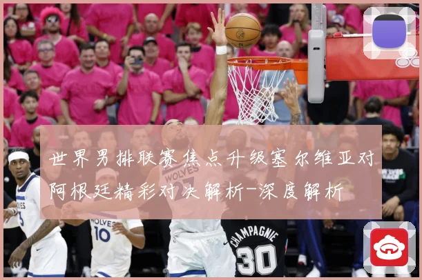 世界男排联赛焦点升级塞尔维亚对阿根廷精彩对决解析-深度解析