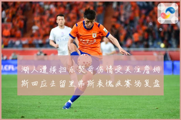 湖人遭横扫东契奇伤情受关注詹姆斯回应去留里弗斯表愧疚赛场复盘-深度解析