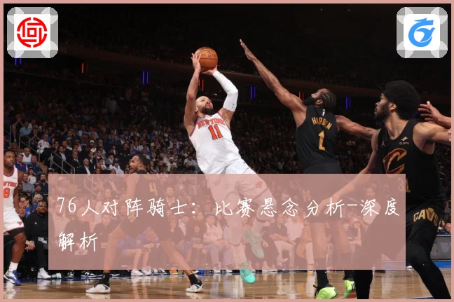 76人对阵骑士：比赛悬念分析-深度解析