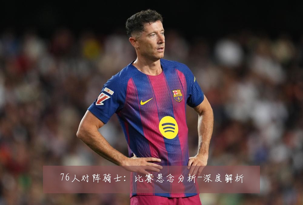 76人对阵骑士:比赛悬念分析-深度解析