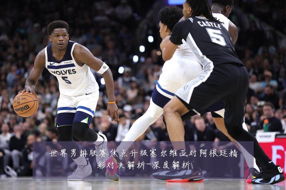 世界男排联赛焦点升级塞尔维亚对阿根廷精彩对决解析-深度解析