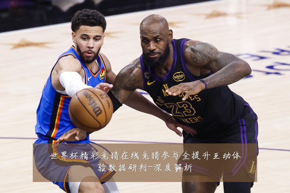 世界杯精彩竞猜在线竞猜参与全提升互动体验数据研判-深度解析