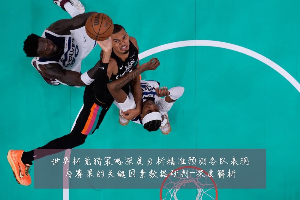 世界杯竞猜策略深度分析精准预测各队表现与赛果的关键因素数据研判-深度解析