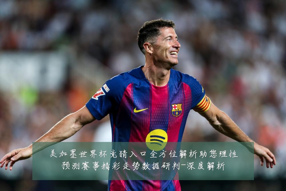 美加墨世界杯竞猜入口全方位解析助您理性预测赛事精彩走势数据研判-深度解析